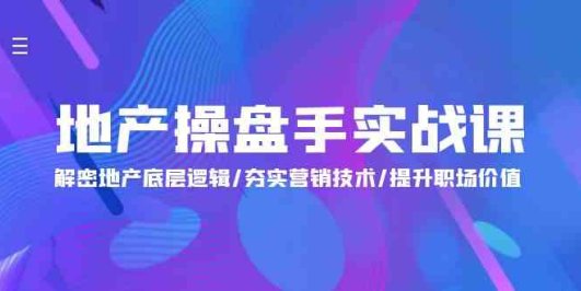 地产 操盘手实战课:解密地产底层逻辑/夯实营销技术/提升职场价值(24节)