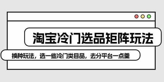 淘宝冷门选品矩阵玩法:换种玩法,选一些冷门类目品,去分平台一点羹