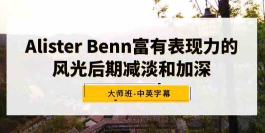 Alister Benn富有表现力的风光后期减淡和加深大师班-中英字幕