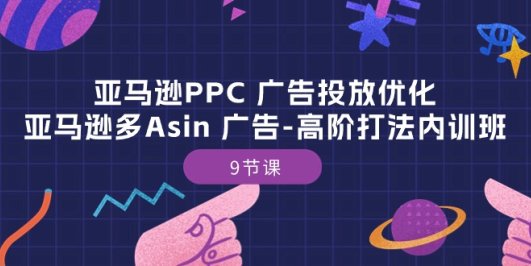 亚马逊PPC 广告投放优化:亚马逊多Asin 广告-高阶打法内训班-9节课