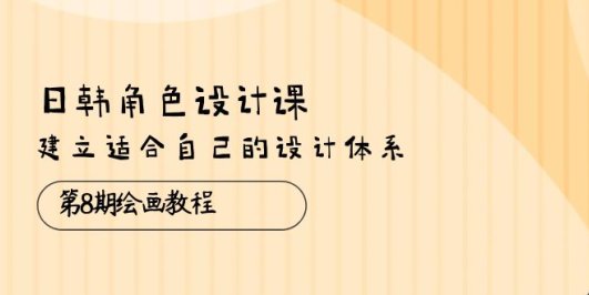 日韩 角色设计课：第8期绘画教程，建立适合自己的设计体系（38节课）