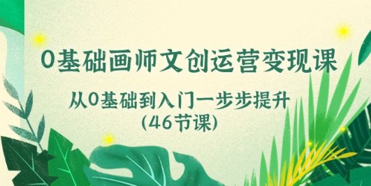 0基础画师 文创运营变现课，从0基础到入门一步步提升（46节课）
