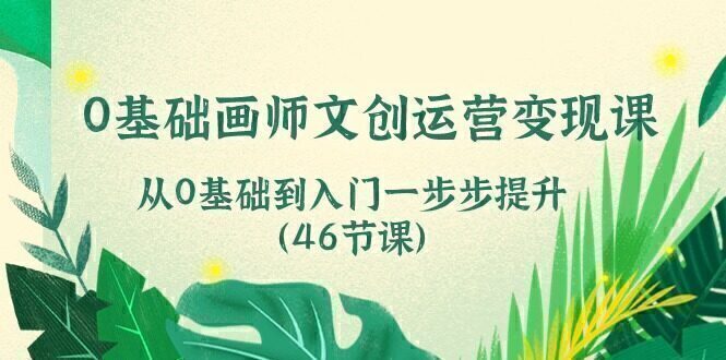 0基础画师 文创运营变现课,从0基础到入门一步步提升(46节课)