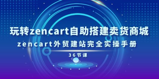 玩转zencart自助搭建卖货商城,zencart外贸建站完全实操手册-36节课