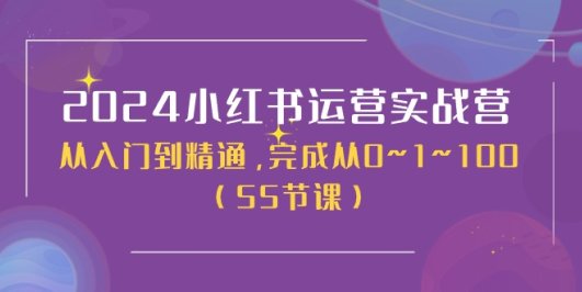 2024小红书运营实战营,从入门到精通,完成从0~1~100(50节课)