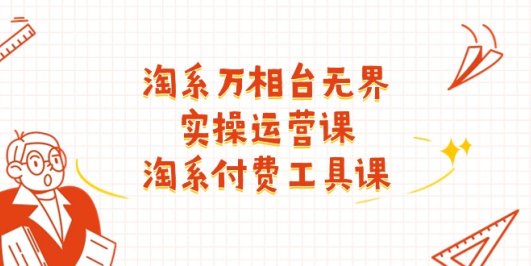 淘系-万相台无界实操运营课:淘系 付费工具课(40节课)