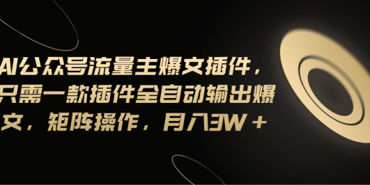 Ai公众号流量主爆文插件,只需一款插件全自动输出爆文,矩阵操作,月入3w+