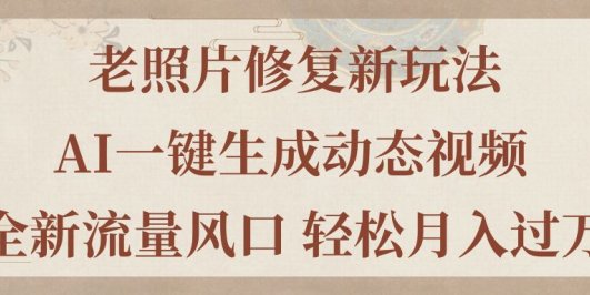老照片修复新玩法,老照片AI一键生成动态视频 全新流量风口 轻松月入过万
