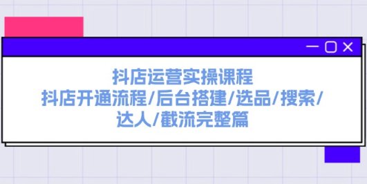 抖店运营实操课程:抖店开通流程/后台搭建/选品/搜索/达人/截流完整篇