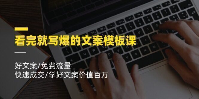 看完就 写爆的文案模板课,好文案/免费流量/快速成交/学好文案价值百万