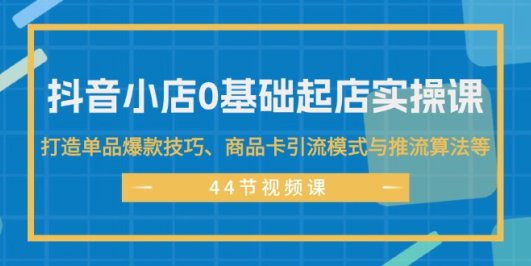 抖音小店0基础起店实操课,打造单品爆款技巧、商品卡引流模式与推流算法等