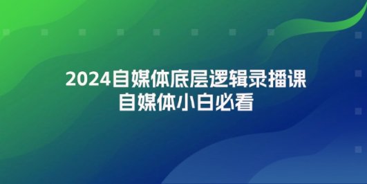 2024自媒体底层逻辑录播课,自媒体小白必看