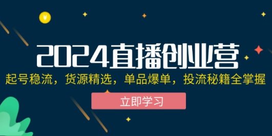 2024直播创业营:起号稳流,货源精选,单品爆单,投流秘籍全掌握