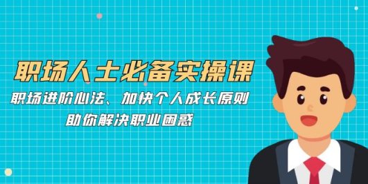 职场人士必备实操课:职场进阶心法、加快个人成长原则,助你解决职业困惑