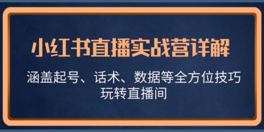 小红书直播实战营详解,涵盖起号、话术、数据等全方位技巧,玩转直播间