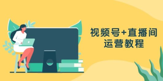 视频号+直播间运营教程:作品创作、直播设置与数据分析一网打尽
