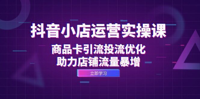 抖音小店运营实操课:商品卡引流投流优化,助力店铺流量暴增