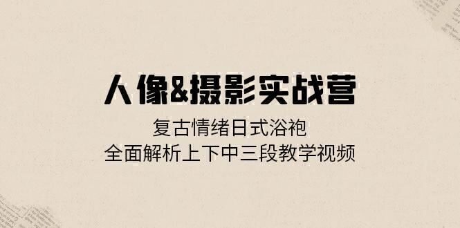 人像&摄影实战营:复古情绪日式浴袍,全面解析上下中三段教学视频