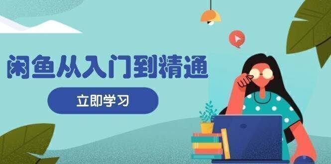 闲鱼从入门到精通:掌握商品发布全流程,每日流量获取技巧,快速高效变现