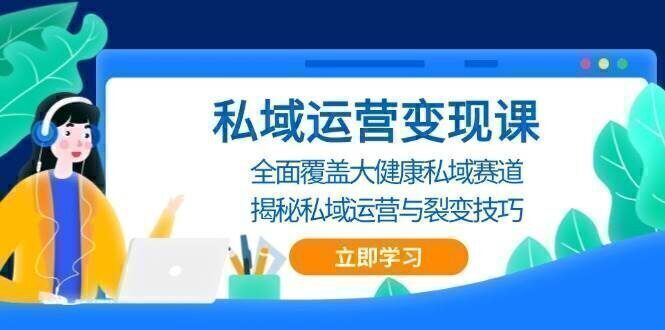 私域 运营变现课,全面覆盖大健康私域赛道,揭秘私域 运营与裂变技巧
