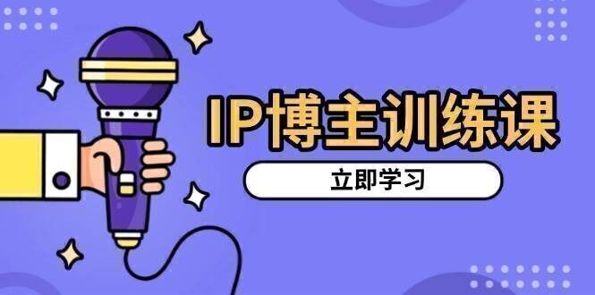 IP博主训练课,定位账号,推荐热门赛道,搭建涨粉架构,拍出更吸粉视频