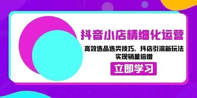 抖音小店精细化运营:高效选品选类技巧,抖店引流新玩法,实现销量倍增