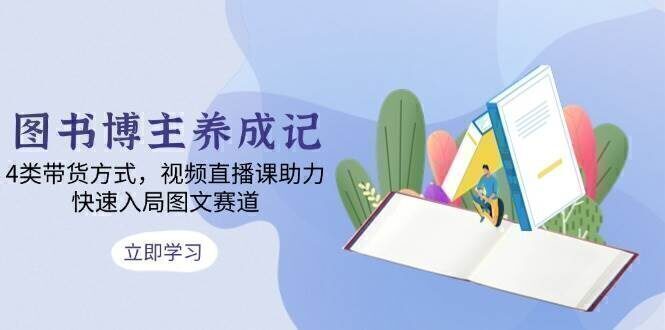 图书博主养成记:4类带货方式,视频直播课助力,快速入局图文赛道
