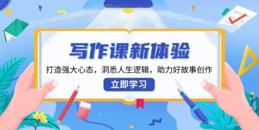 写作课新体验,打造强大心态,洞悉人生逻辑,助力好故事创作