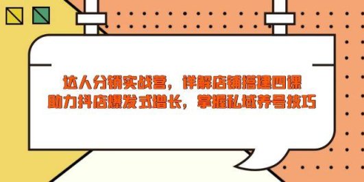 达人分销实战营，店铺搭建四课，助力抖店爆发式增长，掌握私域养号技巧