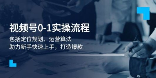 视频号0-1实战流程,包括定位规划、运营算法,助力新手快速上手,打造爆款