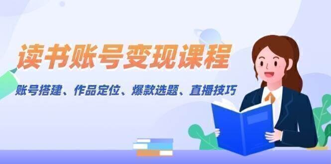 读书账号变现课程:账号搭建、作品定位、爆款选题、直播技巧