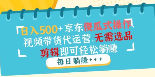 日入500+京东傻瓜式操作，视频带货代运营，无需选品剪辑即可轻松躺赚