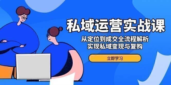 私域运营实战课,从定位到成交全流程解析,实现私域变现与复购
