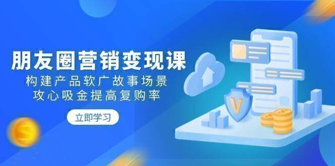 朋友圈营销变现课:构建产品软广故事场景,攻心吸金提高复购率