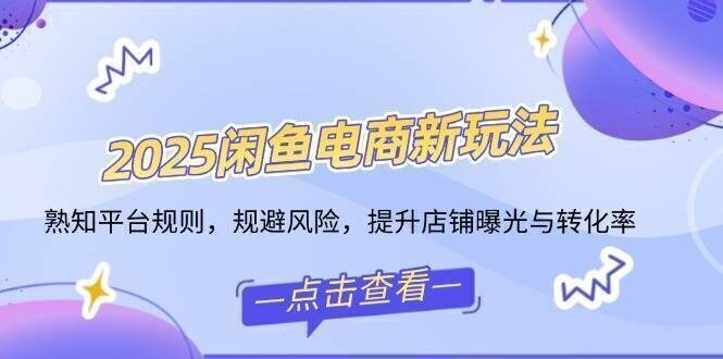 2025闲鱼电商新玩法,熟知平台规则,规避风险,提升店铺曝光与转化率