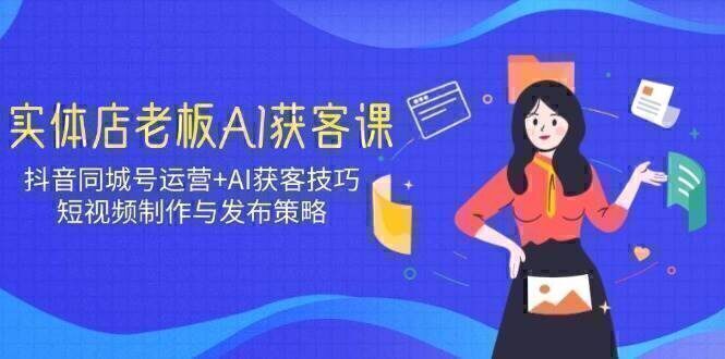 实体店老板AI获客课:抖音同城号运营+AI获客技巧,短视频制作与发布策略