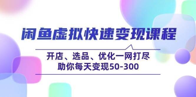 闲鱼虚拟快速变现课程,开店、选品、优化一网打尽,助你每天变现50-300