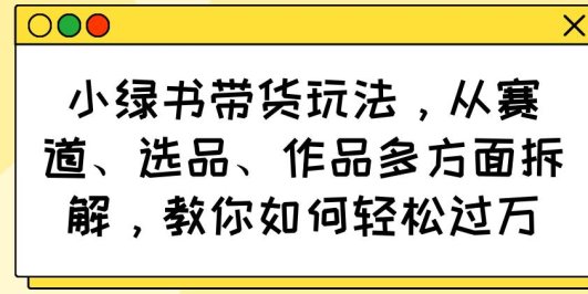 小绿书带货玩法,从赛道、选品、作品多方面拆解,教你如何轻松过万
