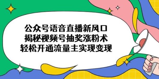 公众号语音直播新风口，揭秘视频号抽奖涨粉术，轻松开通流量主实现变现
