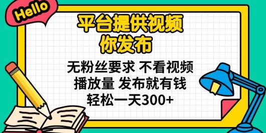 平台提供视频 你发布 无粉丝要求 不看视频播放量 发布就有钱 轻松一天300+