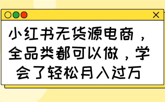 小红书无货源电商,全品类都可以做,学会了轻松月入过万