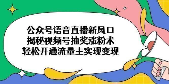 公众号语音直播新风口，揭秘视频号抽奖涨粉术，轻松开通流量主实现变现