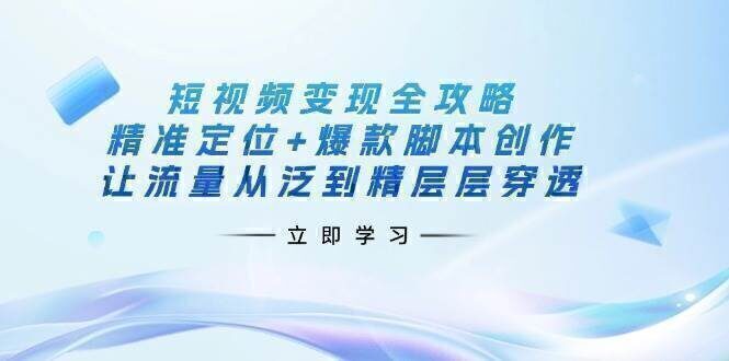 短视频变现全攻略：精准定位+爆款脚本创作，让流量从泛到精层层穿透