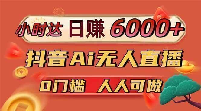 日赚6000+！抖音Ai无人直播躺赚新风口，0门槛吃官方亿级流量！