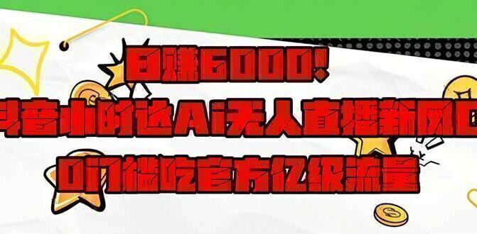 日赚6000+！抖音小时达Ai无人直播躺赚新风口，0门槛吃官方亿级流量！