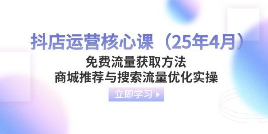 抖店运营核心课(25年4月)免费流量获取方法,商城推荐与搜索流量优化实操