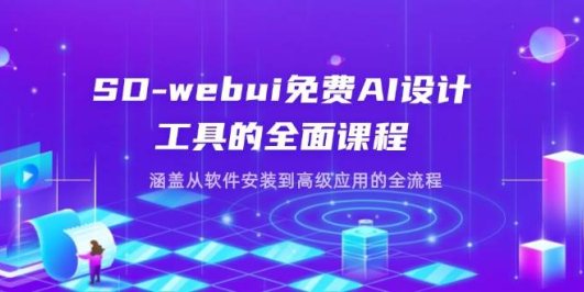 SD-webui免费AI设计工具的全面课程,涵盖从软件安装到高级应用的全流程