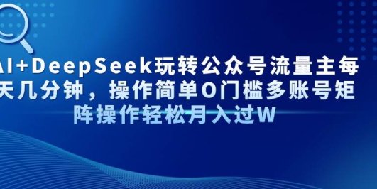 AI+DeepSeek玩转公众号流量主每天几分钟，操作简单O门槛多账号矩阵操作…