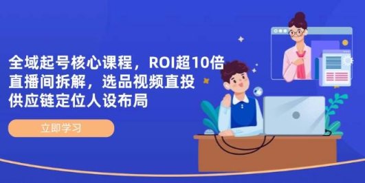 全域起号核心课程,ROI超10倍直播间拆解,选品直投,供应链定位人设布局