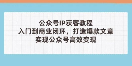 公众号IP获客教程(第3期)，从入门到商业闭环，打造爆款文章，实现公众…